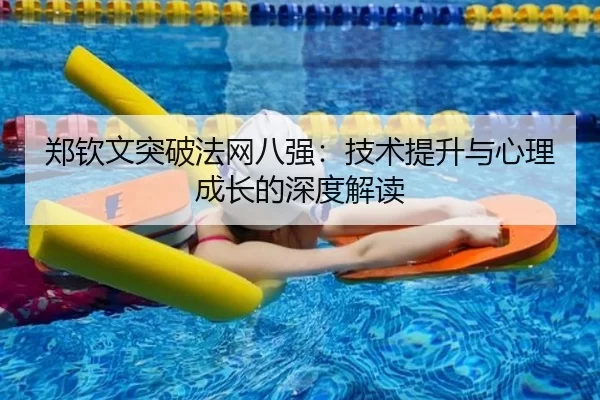 郑钦文突破法网八强：技术提升与心理成长的深度解读